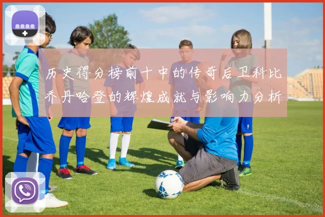 历史得分榜前十中的传奇后卫科比乔丹哈登的辉煌成就与影响力分析