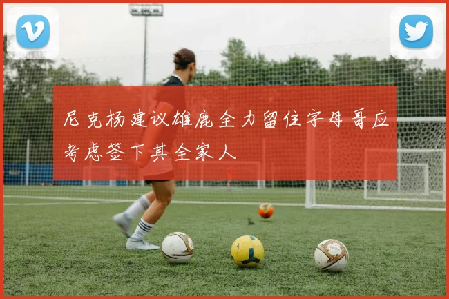 尼克杨建议雄鹿全力留住字母哥应考虑签下其全家人