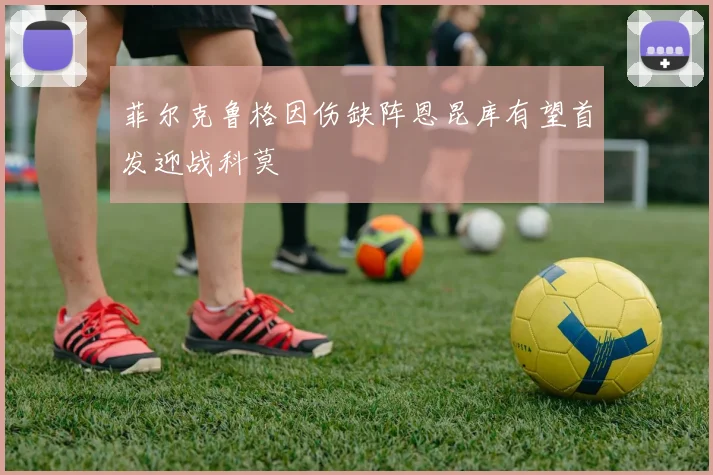 菲尔克鲁格因伤缺阵恩昆库有望首发迎战科莫