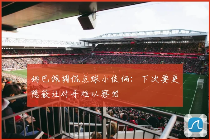 姆巴佩调侃点球小伎俩：下次要更隐蔽让对手难以察觉