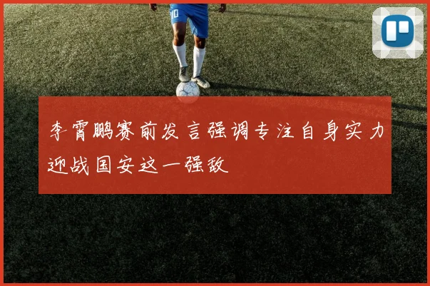 李霄鹏赛前发言强调专注自身实力迎战国安这一强敌