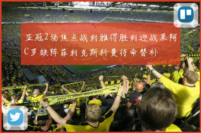 亚冠2场焦点战利雅得胜利迎战果阿C罗缺阵菲利克斯科曼待命替补