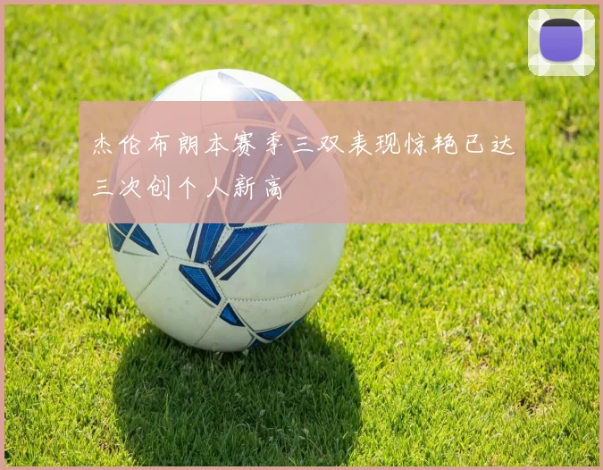 杰伦布朗本赛季三双表现惊艳已达三次创个人新高