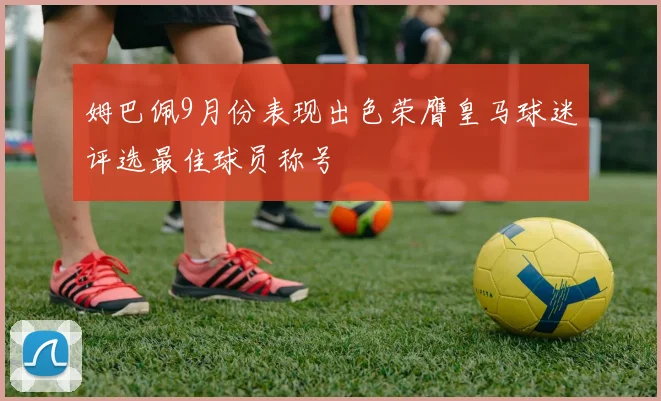 姆巴佩9月份表现出色荣膺皇马球迷评选最佳球员称号