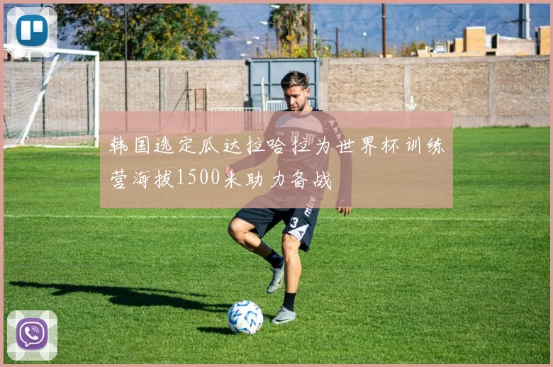 韩国选定瓜达拉哈拉为世界杯训练营海拔1500米助力备战