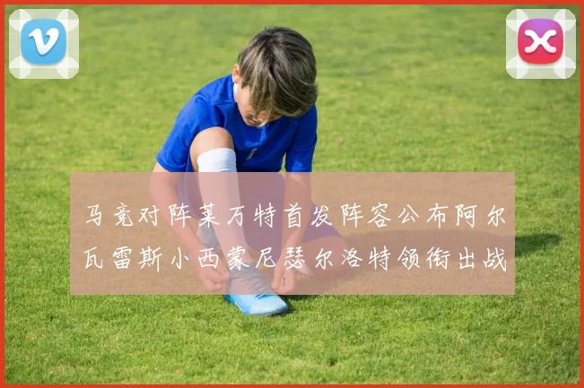 马竞对阵莱万特首发阵容公布阿尔瓦雷斯小西蒙尼瑟尔洛特领衔出战