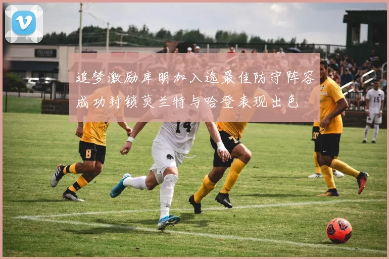 追梦激励库明加入选最佳防守阵容成功封锁莫兰特与哈登表现出色