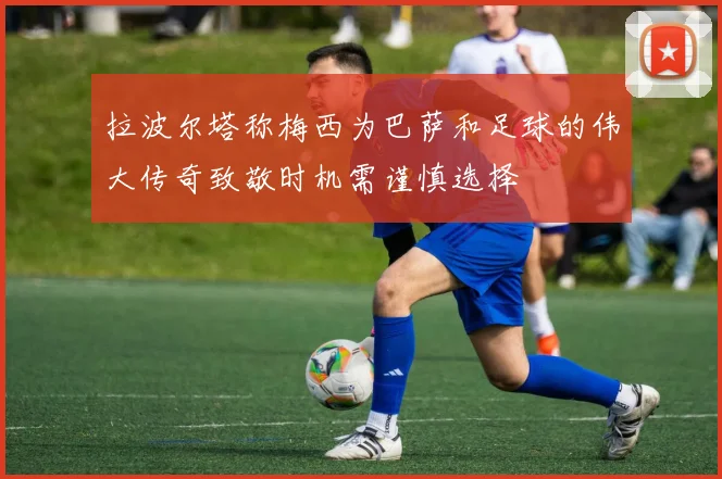 拉波尔塔称梅西为巴萨和足球的伟大传奇致敬时机需谨慎选择