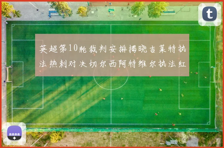 英超第10轮裁判安排揭晓吉莱特执法热刺对决切尔西阿特维尔执法红军迎战维拉