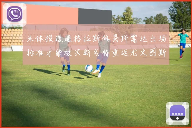 米体报道道格拉斯路易斯需达出场标准才能被买断或将重返尤文图斯
