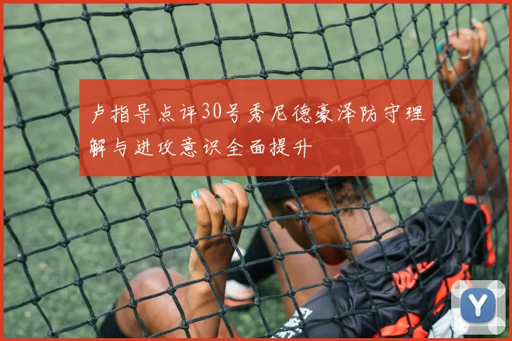 卢指导点评30号秀尼德豪泽防守理解与进攻意识全面提升