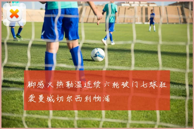 脚感火热勒温连续六轮破门七球狂袭曼城切尔西利物浦
