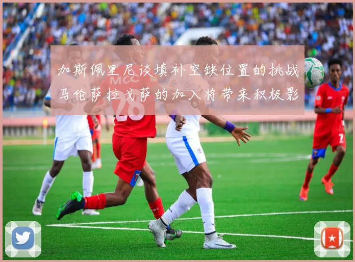 加斯佩里尼谈填补空缺位置的挑战马伦萨拉戈萨的加入将带来积极影响