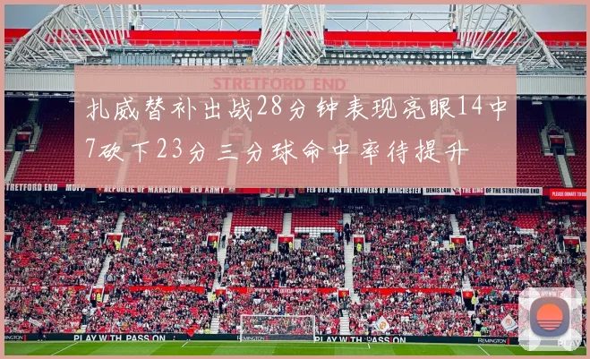 扎威替补出战28分钟表现亮眼14中7砍下23分三分球命中率待提升