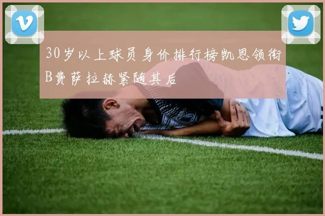 30岁以上球员身价排行榜凯恩领衔B费萨拉赫紧随其后