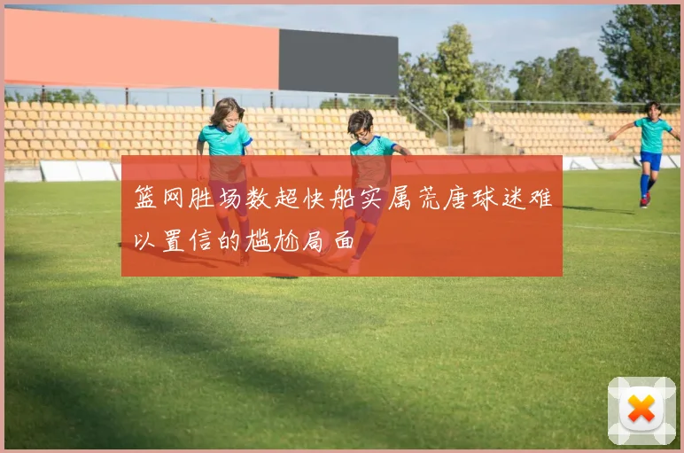 篮网胜场数超快船实属荒唐球迷难以置信的尴尬局面