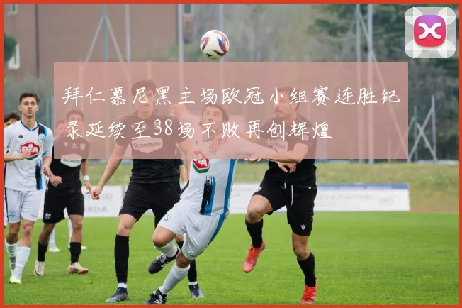 拜仁慕尼黑主场欧冠小组赛连胜纪录延续至38场不败再创辉煌