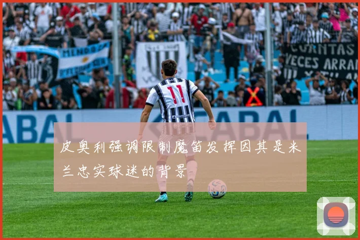 皮奥利强调限制魔笛发挥因其是米兰忠实球迷的背景