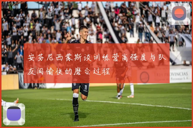 安芬尼西蒙斯谈训练营高强度与队友间愉快的磨合过程