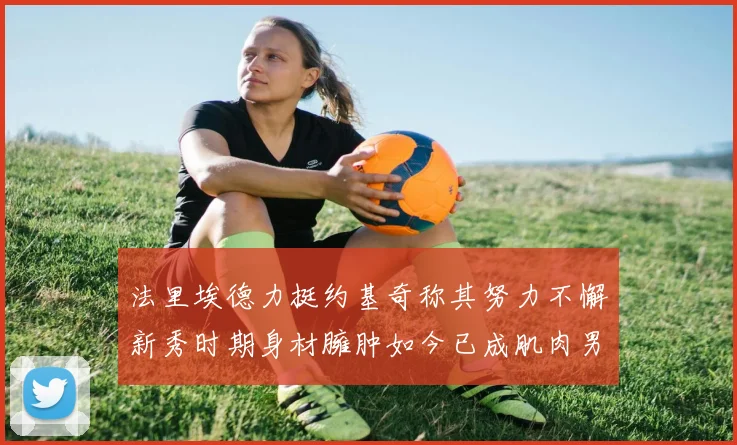 法里埃德力挺约基奇称其努力不懈新秀时期身材臃肿如今已成肌肉男