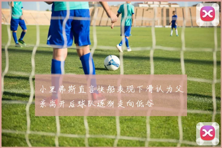 小里弗斯直言快船表现下滑认为父亲离开后球队逐渐走向低谷