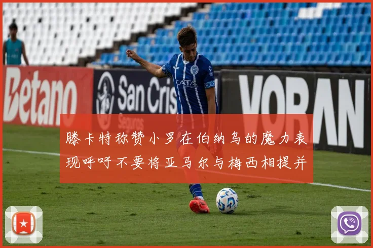 滕卡特称赞小罗在伯纳乌的魔力表现呼吁不要将亚马尔与梅西相提并论