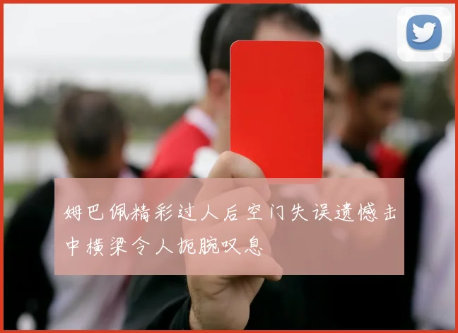 姆巴佩精彩过人后空门失误遗憾击中横梁令人扼腕叹息