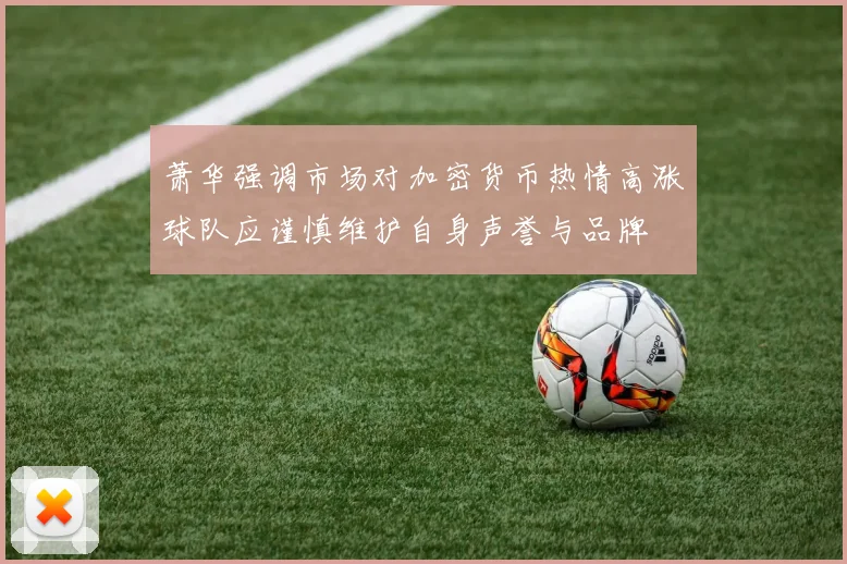 萧华强调市场对加密货币热情高涨球队应谨慎维护自身声誉与品牌