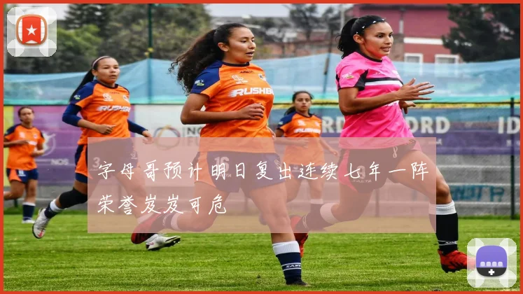 字母哥预计明日复出连续七年一阵荣誉岌岌可危