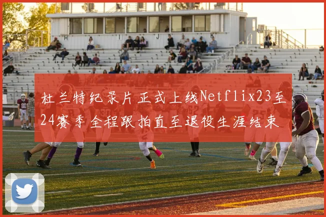 杜兰特纪录片正式上线Netflix23至24赛季全程跟拍直至退役生涯结束
