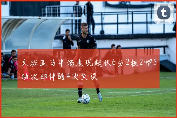 文班亚马半场表现起伏6分2板2帽5助攻却伴随4次失误