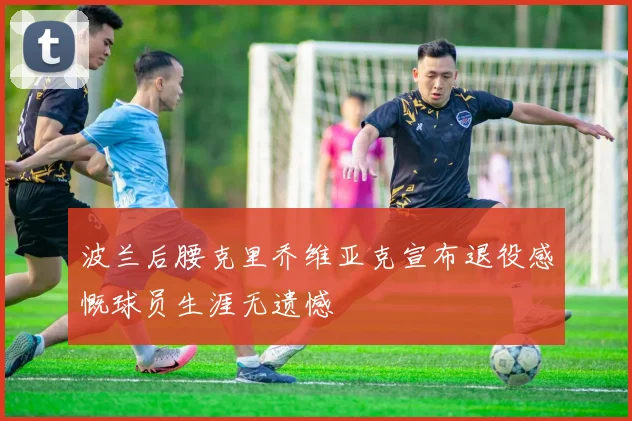 波兰后腰克里乔维亚克宣布退役感慨球员生涯无遗憾