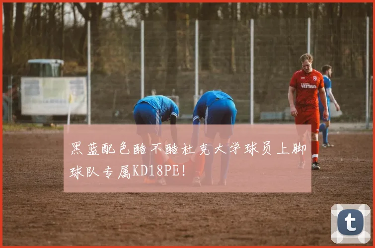 黑蓝配色酷不酷杜克大学球员上脚球队专属KD18PE！