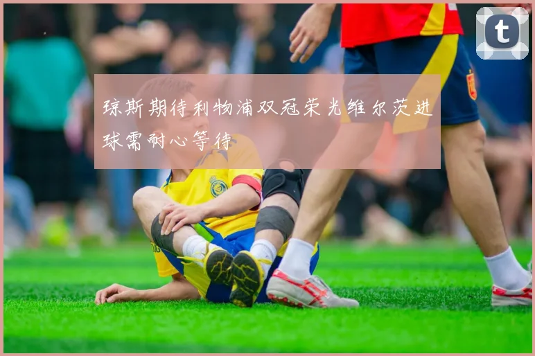 琼斯期待利物浦双冠荣光维尔茨进球需耐心等待