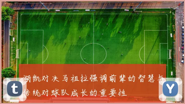湖凯对决马祖拉强调前辈的智慧与传统对球队成长的重要性