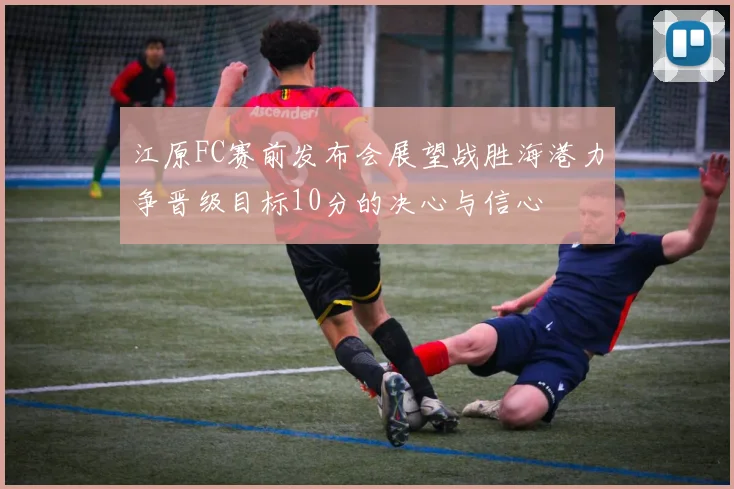 江原FC赛前发布会展望战胜海港力争晋级目标10分的决心与信心