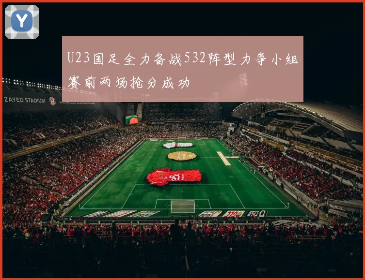 U23国足全力备战532阵型力争小组赛前两场抢分成功