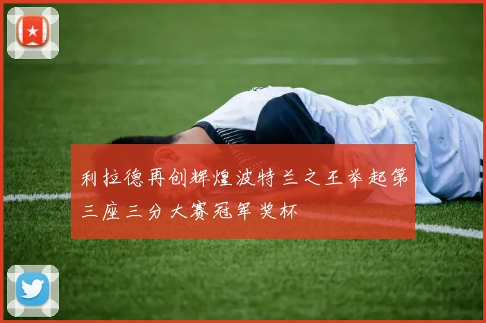 利拉德再创辉煌波特兰之王举起第三座三分大赛冠军奖杯