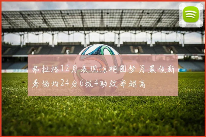 弗拉格12月表现惊艳圆梦月最佳新秀场均24分6板4助效率超高