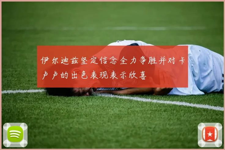 伊尔迪兹坚定信念全力争胜并对卡卢卢的出色表现表示欣喜