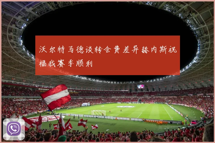 沃尔特马德谈转会费差异赫内斯祝福我赛季顺利