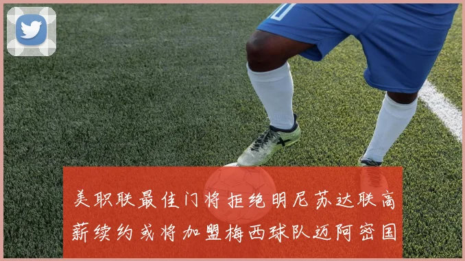 美职联最佳门将拒绝明尼苏达联高薪续约或将加盟梅西球队迈阿密国际