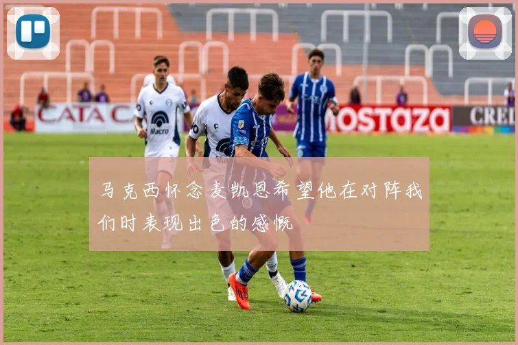 马克西怀念麦凯恩希望他在对阵我们时表现出色的感慨