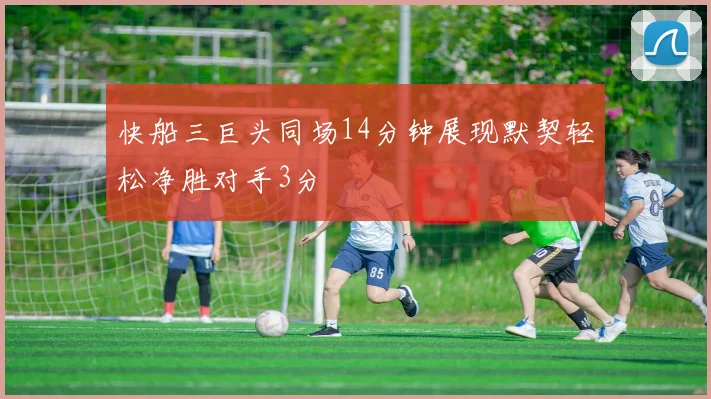 快船三巨头同场14分钟展现默契轻松净胜对手3分