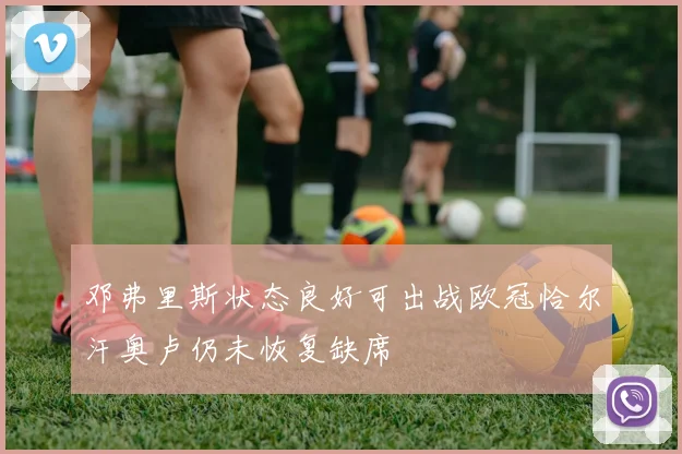 邓弗里斯状态良好可出战欧冠恰尔汗奥卢仍未恢复缺席