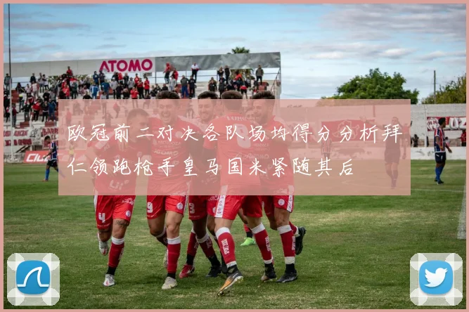 欧冠前二对决各队场均得分分析拜仁领跑枪手皇马国米紧随其后