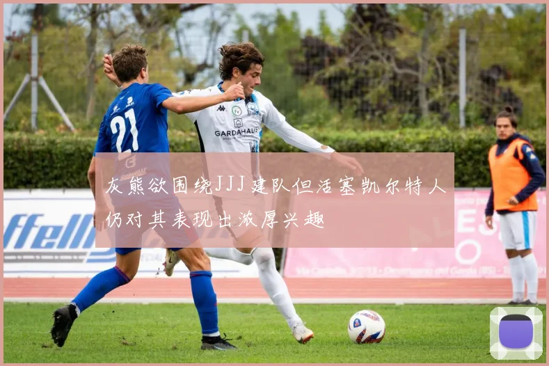 灰熊欲围绕JJJ建队但活塞凯尔特人仍对其表现出浓厚兴趣