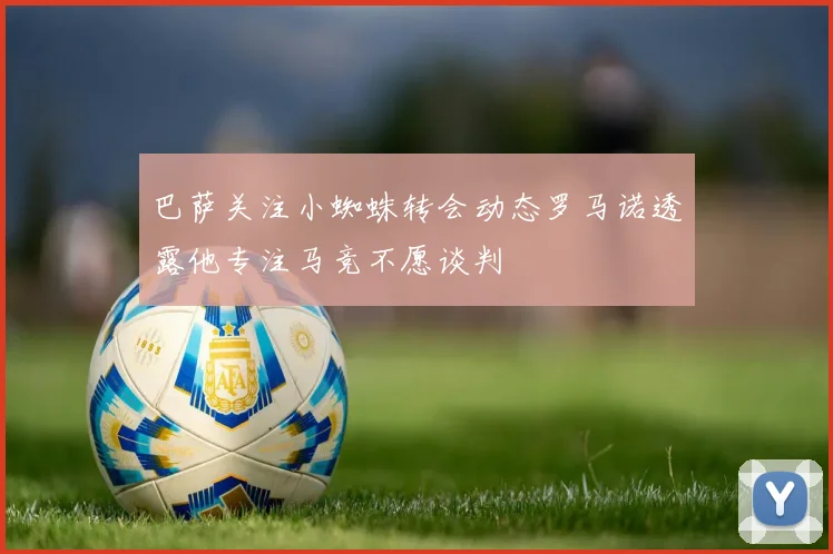 巴萨关注小蜘蛛转会动态罗马诺透露他专注马竞不愿谈判