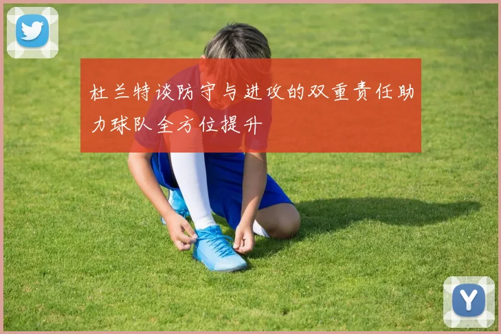 杜兰特谈防守与进攻的双重责任助力球队全方位提升