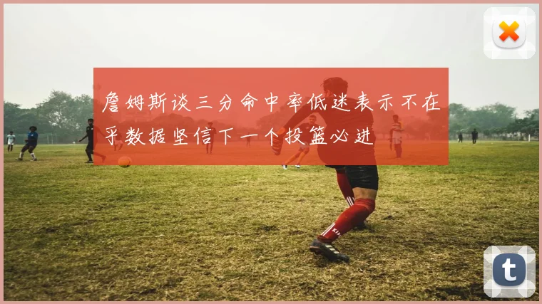 詹姆斯谈三分命中率低迷表示不在乎数据坚信下一个投篮必进